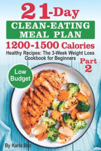 21-Day Clean-Eating Meal Plan - 1200-1500 Calories: Healthy Recipes: The 3-Week Weight Loss Cookbook for Beginners. Part 2 - 2877973821