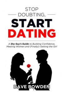 Stop Doubting, Start Dating: A Shy Guy's Guide To Building Confidence, Meeting Women, and (Finally!) Getting the Girl - 2876934772