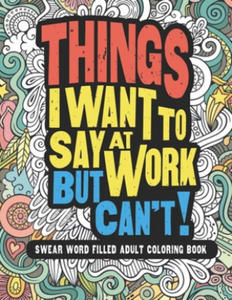 Things I Want To Say At Work But Can't: Adult Coloring Book Funny Swear Word Filled Fun - 2866529562