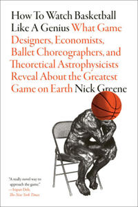 How to Watch Basketball Like a Genius: What Game Designers, Economists, Ballet Choreographers, and Theoretical Astrophysicists Reveal About the Greate - 2877625694