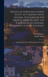 Travels in Upper and Lower Egypt, in Company With Several Divisions of the French Army, During the Campaigns of General Bonaparte in That Country - 2878162907