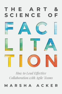 The Art & Science of Facilitation: How to Lead Effective Collaboration with Agile Teams - 2869455835