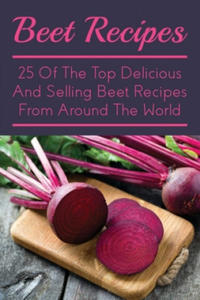 Beet Recipes: 25 Of The Top Delicious And Selling Beet Recipes From Around The World: The Ultimate Beet Recipe Book - 2870050762