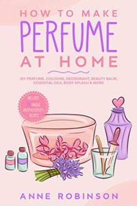 How to Make Perfume at Home: DIY Scents for Perfume, Cologne, Deodorant, Beauty Balm, Essential Oils, Body Splash - Includes 14 Unique Aromatherapy - 2874784355