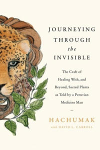 Journeying Through the Invisible: The Craft of Healing With, and Beyond, Sacred Plants, as Told by a Peruvian Medicine Man - 2870549591