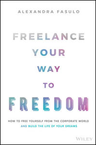 Freelance Your Way to Freedom - How to Free Yourself from the Corporate World and Build the Life of Your Dreams - 2871529813