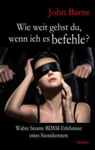 Wie weit gehst du, wenn ich es befehle? Wahre bizarre BDSM-Erlebnisse eines Szenekenners - 2877635601