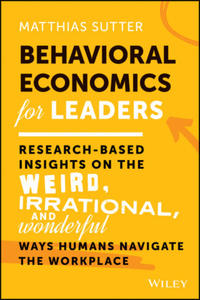 Behavioral Economics for Leaders: Research-Based I nsights on the Weird, Irrational, and Wonderful Wa ys Humans Navigate the Workplace - 2873614979