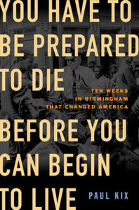 You Have to Be Prepared to Die Before You Can Begin to Live: Ten Weeks in Birmingham That Changed America - 2876615638