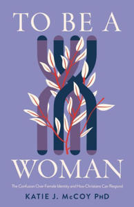 To Be a Woman: The Confusion Over Female Identity and How Christians Can Respond - 2877035024