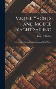 Model Yachts and Model Yacht Sailing: How to Build, Rig, and Sail a Self-Acting Model Yacht - 2873186034