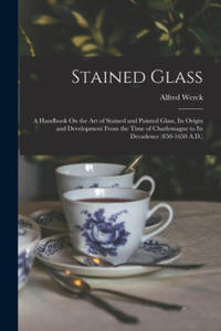 Stained Glass: A Handbook On the Art of Stained and Painted Glass, Its Origin and Development From the Time of Charlemagne to Its Dec - 2877873109