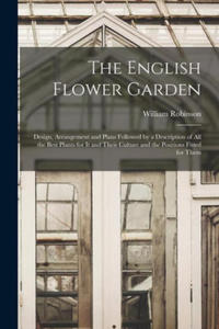 The English Flower Garden: Design, Arrangement and Plans Followed by a Description of All the Best Plants for It and Their Culture and the Positi - 2872414049