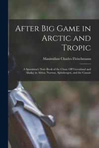 After Big Game in Arctic and Tropic: A Sportman's Note-Book of the Chase Off Greenland and Alaska; in Africa, Norway, Spitzbergen, and the Cassair - 2875565734