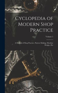 Cyclopedia of Modern Shop Practice: A Manual of Shop Practice, Pattern Making, Machine Design...Etc; Volume 1 - 2877496725