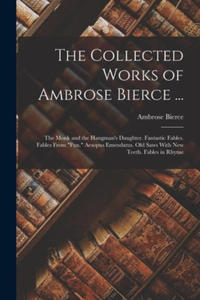 The Collected Works of Ambrose Bierce ...: The Monk and the Hangman's Daughter. Fantastic Fables. Fables From Fun. Aesopus Emendatus. Old Saws With Ne - 2878444716