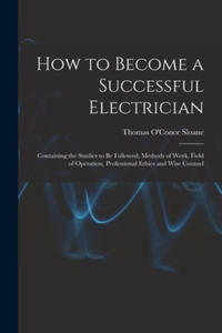 How to Become a Successful Electrician: Containing the Studies to Be Followed, Methods of Work, Field of Operation, Professional Ethics and Wise Couns - 2876465795