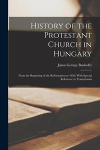 History of the Protestant Church in Hungary: From the Beginning of the Reformation to 1850; With Special Reference to Transylvania - 2876031431