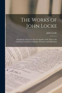 The Works of John Locke: Paraphrase and Notes On the Epistles of St. Paul to the Galatians, I and II Corinthians, Romans, and Ephesians - 2873992369