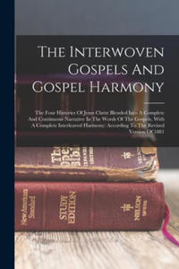 The Interwoven Gospels And Gospel Harmony: The Four Histories Of Jesus Christ Blended Into A Complete And Continuous Narrative In The Words Of The Gos - 2876123861