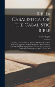 Biblia Cabalistica, Or, the Cabalistic Bible: Showing How the Various Numerical Cabalas Have Been Curiously Applied to the Holy Scriptures, With Numer - 2873914645