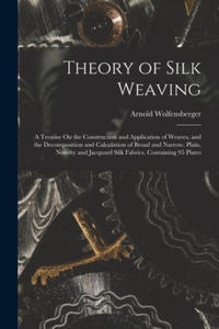 Theory of Silk Weaving: A Treatise On the Construction and Application of Weaves, and the Decomposition and Calculation of Broad and Narrow, P - 2875557817