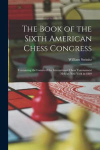 The Book of the Sixth American Chess Congress: Containing the Games of the International Chess Tournament Held at New York in 1889 - 2876615216