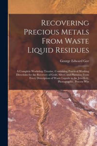 Recovering Precious Metals From Waste Liquid Residues; a Complete Workshop Treatise, Containing Practical Working Directions for the Recovery of Gold, - 2878444554