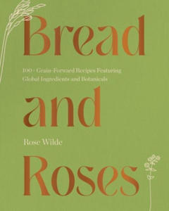 Bread and Roses: 100+ Grain Forward Recipes Featuring Global Ingredients and Botanicals - 2877483728