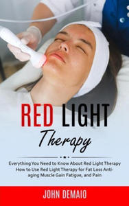 Red Light Therapy: Everything You Need to Know About Red Light Therapy (How to Use Red Light Therapy for Fat Loss Anti-aging Muscle Gain - 2878444055