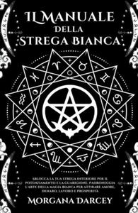 IL Manuale Della Strega Bianca - Sblocca La Tua Strega Interiore Per Il Potenziamento e La Guarigione. Padroneggia L'arte Della Magia Bianca Per Atti - 2877043040