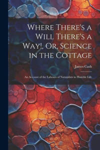 Where There's a Will There's a Way!, Or, Science in the Cottage: An Account of the Labours of Naturalists in Humble Life - 2878084743