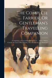 The Complete Farrier, Or Gentleman's Travelling Companion: Comprising a General Description of the ... Horse, With a Concise Account of His Diseases, - 2877308018