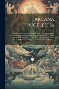 Arcana Coelestia: The Heavenly Arcana Contained in the Holy Scriptures Or Word of the Lord Unfolded Beginning With the Book of Genesis T - 2877044291
