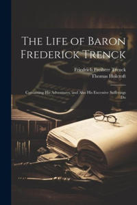The Life of Baron Frederick Trenck: Containing his Adventures, and Also his Excessive Sufferings Du - 2877871776