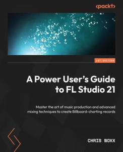 A Power User's Guide to FL Studio 21: Master the art of music production and advanced mixing techniques to create Billboard-charting records - 2878084579