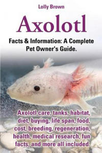 Axolotl. Axolotl Care, Tanks, Habitat, Diet, Buying, Life Span, Food, Cost, Breeding, Regeneration, Health, Medical Research, Fun Facts, and More All - 2866526549