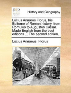 Lucius Annaeus Florus, His Epitome of Roman History, from Romulus to Augustus Caesar. Made English from the Best Editions ... the Second Edition. - 2878079341