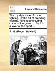 Royal Pastime of Cock-Fighting. or the Art of Breeding, Feeding, Fighting and Curing Cocks of the Game. ... by R.H. a Lover of the Sport, ... - 2867120810