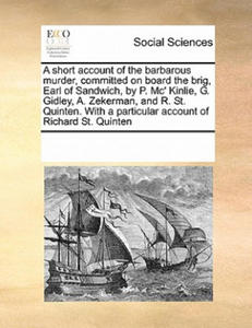 Short Account of the Barbarous Murder, Committed on Board the Brig, Earl of Sandwich, by P. MC' Kinlie, G. Gidley, A. Zekerman, and R. St. Quinten. wi - 2878317481