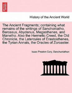 Ancient Fragments; Containing What Remains of the Writings of Sanchoniatho, Berossus, Abydenus, Megasthenes, and Manetho. Also the Hermetic Creed, the - 2869559087