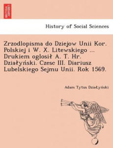 Zrzodlopisma Do Dziejow Unii Kor. Polskiej I W. X. Litewskiego ... Drukiem Oglosi A. T. HR. Dzia y Ski. Czesc III. Diariusz Lubelskiego Sejmu Unii. Ro - 2876458887