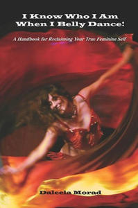 I KNOW WHO I AM WHEN I BELLY DANCE! A Handbook for Reclaiming Your True Feminine Self - 2866528629