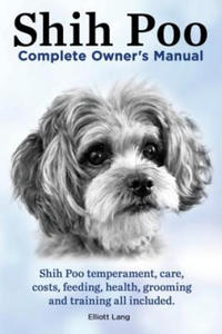 Shih Poo. Shihpoo Complete Owner's Manual. Shih Poo Temperament, Care, Costs, Feeding, Health, Grooming and Training All Included. - 2876342206
