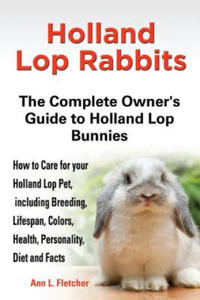 Holland Lop Rabbits The Complete Owner's Guide to Holland Lop Bunnies How to Care for your Holland Lop Pet, including Breeding, Lifespan, Colors, Heal - 2876844377