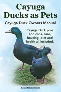 Cayuga Ducks as Pets. Cayuga Duck Owners Manual. Cayuga Duck Pros and Cons, Care, Housing, Diet and Health All Included. - 2877504240