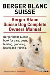 Berger Blanc Suisse. Berger Blanc Suisse Dog Complete Owners Manual. Berger Blanc Suisse book for care, costs, feeding, grooming, health and training. - 2867103912