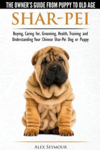 Shar-Pei - The Owner's Guide from Puppy to Old Age - Choosing, Caring For, Grooming, Health, Training and Understanding Your Chinese Shar-Pei Dog - 2866520694