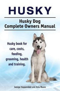 Husky. Husky Dog Complete Owners Manual. Husky book for care, costs, feeding, grooming, health and training. - 2866646687