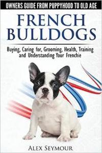 French Bulldogs - Owners Guide from Puppy to Old Age. Buying, Caring For, Grooming, Health, Training and Understanding Your Frenchie - 2875655298